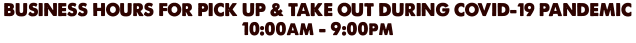 Business hours for Pick up & take out during Covid-19 pandemic 10:00am - 9:00pm